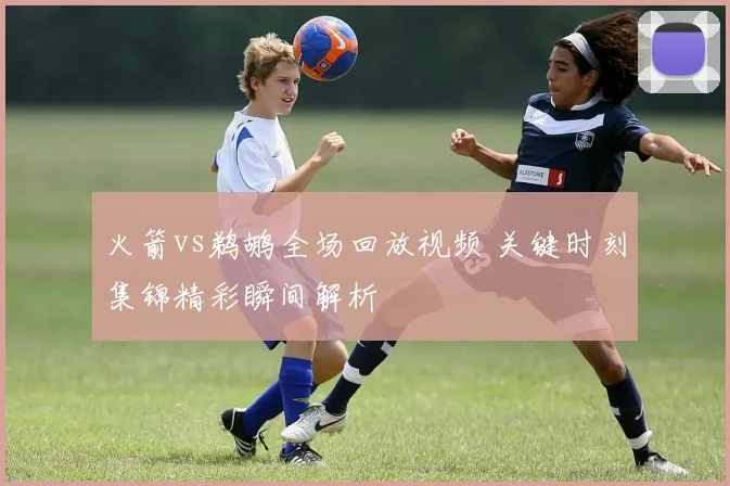 火箭vs鹈鹕全场回放视频 关键时刻集锦精彩瞬间解析