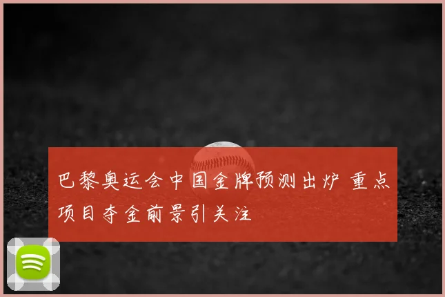 巴黎奥运会中国金牌预测出炉 重点项目夺金前景引关注