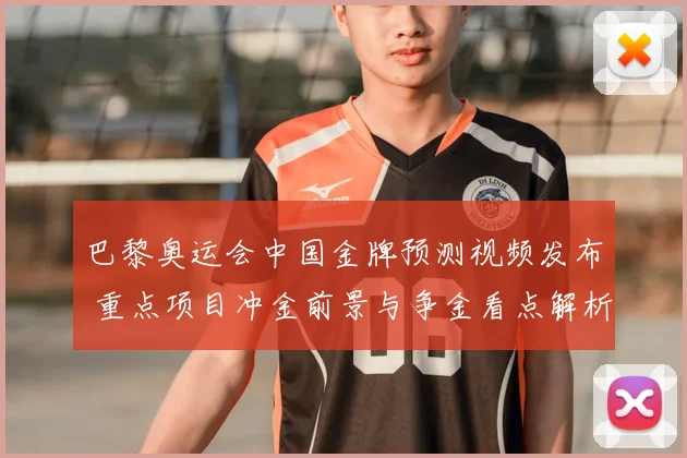 巴黎奥运会中国金牌预测视频发布 重点项目冲金前景与争金看点解析
