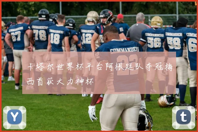 卡塔尔世界杯平台阿根廷队夺冠梅西首获大力神杯