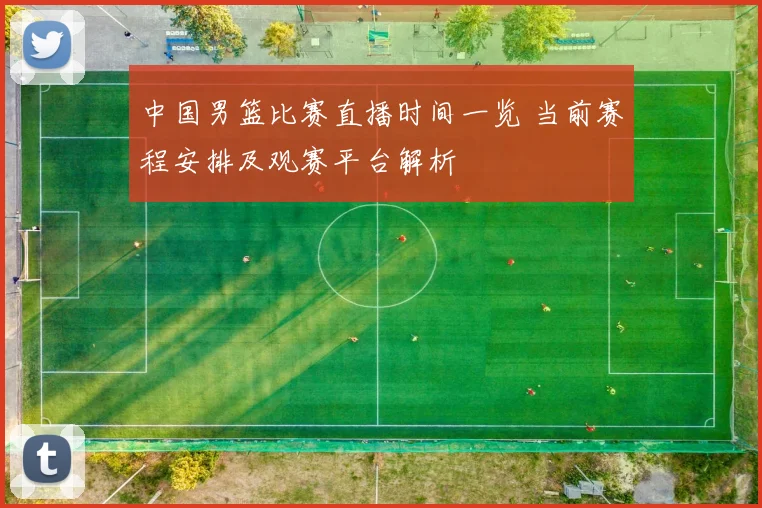 中国男篮比赛直播时间一览 当前赛程安排及观赛平台解析