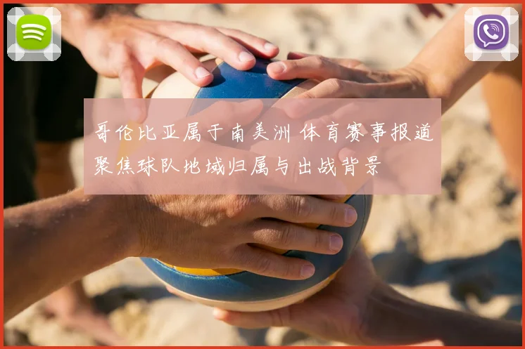 哥伦比亚属于南美洲 体育赛事报道聚焦球队地域归属与出战背景