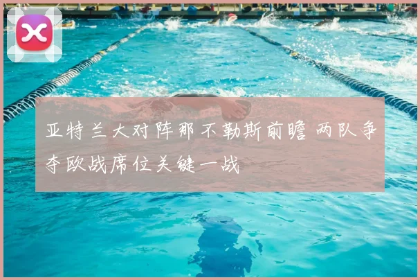 亚特兰大对阵那不勒斯前瞻 两队争夺欧战席位关键一战