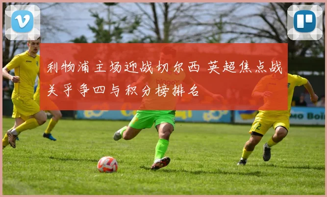 利物浦主场迎战切尔西 英超焦点战关乎争四与积分榜排名