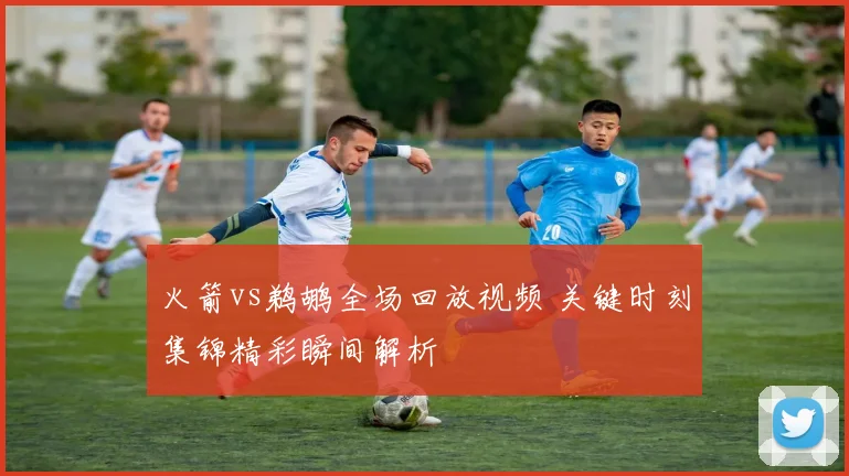 火箭vs鹈鹕全场回放视频 关键时刻集锦精彩瞬间解析