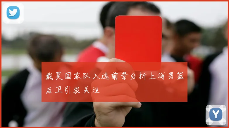 戴昊国家队入选前景分析上海男篮后卫引发关注