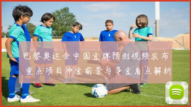 巴黎奥运会中国金牌预测视频发布 重点项目冲金前景与争金看点解析