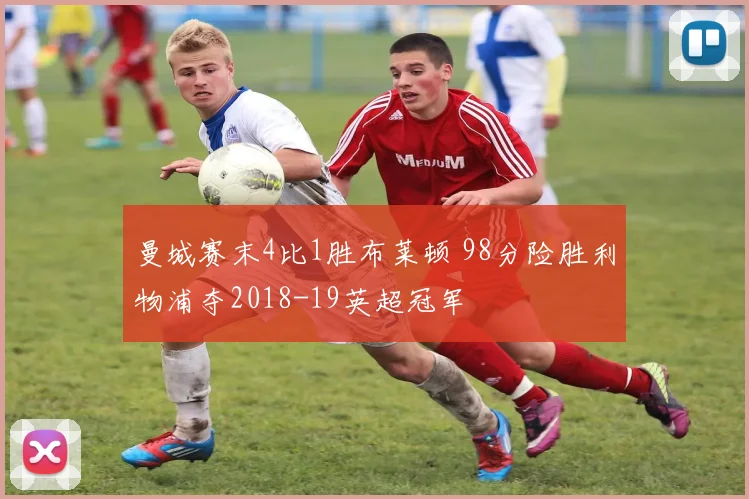 曼城赛末4比1胜布莱顿 98分险胜利物浦夺2018-19英超冠军