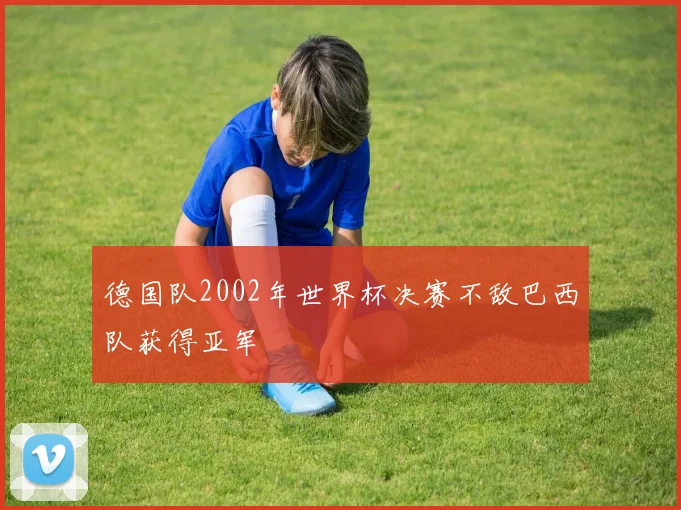 德国队2002年世界杯决赛不敌巴西队获得亚军
