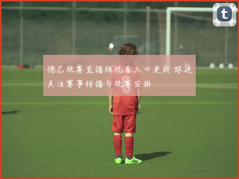 德乙联赛直播线观看入口更新 球迷关注赛事转播与观赛安排