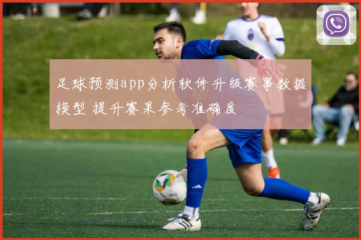 足球预测app分析软件升级赛事数据模型 提升赛果参考准确度