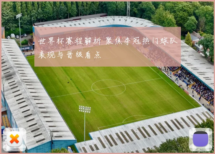 世界杯赛程解析 聚焦夺冠热门球队表现与晋级看点