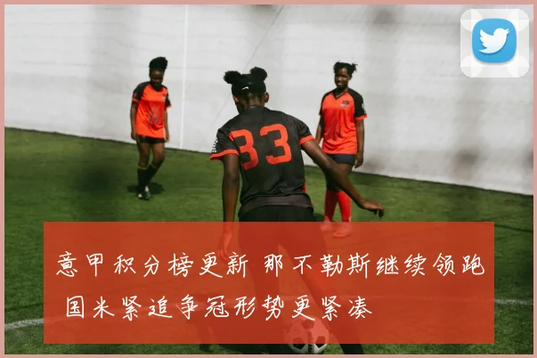 意甲积分榜更新 那不勒斯继续领跑 国米紧追争冠形势更紧凑