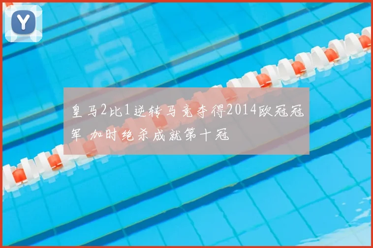 皇马2比1逆转马竞夺得2014欧冠冠军 加时绝杀成就第十冠