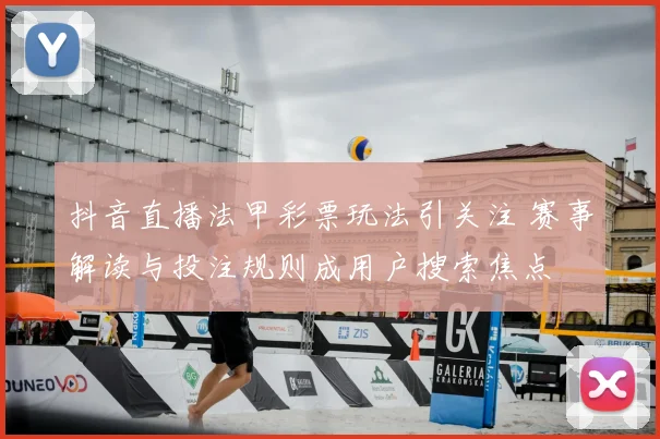 抖音直播法甲彩票玩法引关注 赛事解读与投注规则成用户搜索焦点