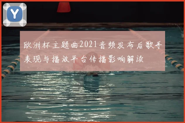 欧洲杯主题曲2021音频发布后歌手表现与播放平台传播影响解读