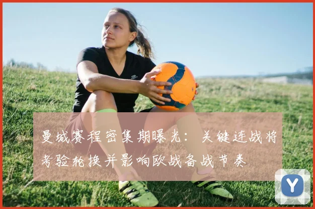 曼城赛程密集期曝光：关键连战将考验轮换并影响欧战备战节奏