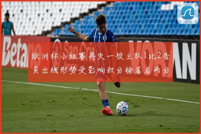 欧洲杯小组赛再失一役主队1比2告负出线形势受影响积分榜落后两分