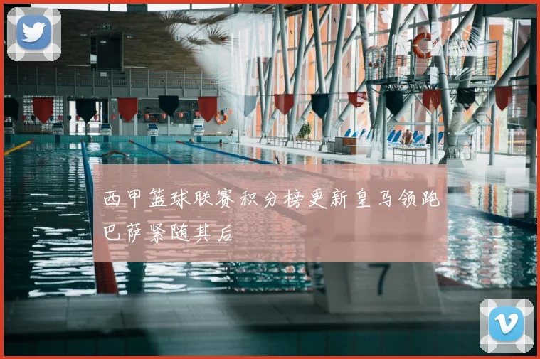 西甲篮球联赛积分榜更新皇马领跑巴萨紧随其后