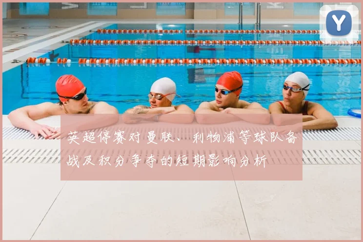 英超停赛对曼联、利物浦等球队备战及积分争夺的短期影响分析